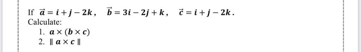 If d = i+j- 2k, b= 3i – 2j + k, č = i+j- 2k.
Calculate:
1. ах (bxc)
2. II ахс1
