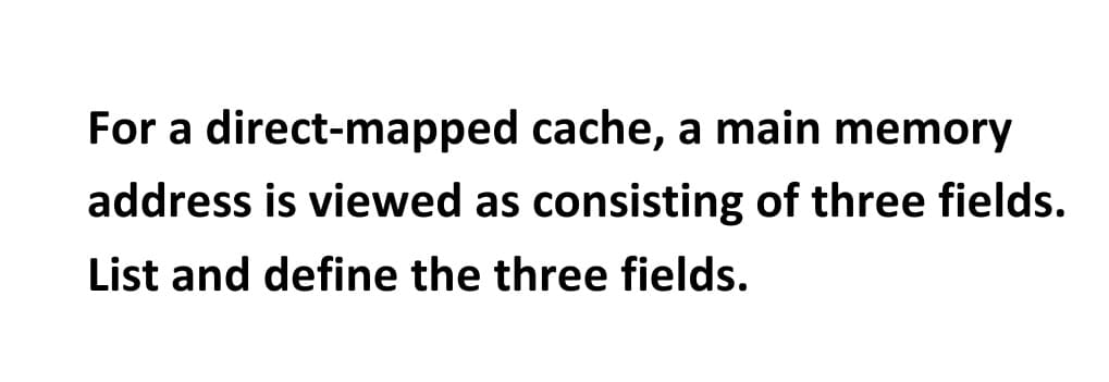 For a direct-mapped cache, a main memory
address is viewed as consisting of three fields.
List and define the three fields.