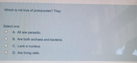 Which is not true of prokaryotes? They
Select one:
A. All are parasitic.
B. Are both archaea and bacteria.
C. Lack a nucleus.
D. Are living cells.
