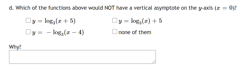 d. Which of the functions above would NỘT have a vertical asymptote on the y-axis (x
0)?
y = log3(x + 5)
y = log3(x) + 5
= - log;(x – 4)
none of them
Why?
