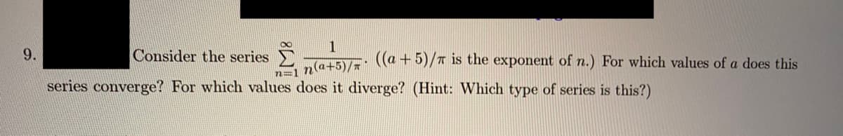 1
9.
Consider the series
Ta+5)/ ((a+5)/r is the exponent of n.) For which values of a does this
n=1
series converge? For which values does it diverge? (Hint: Which type of series is this?)
