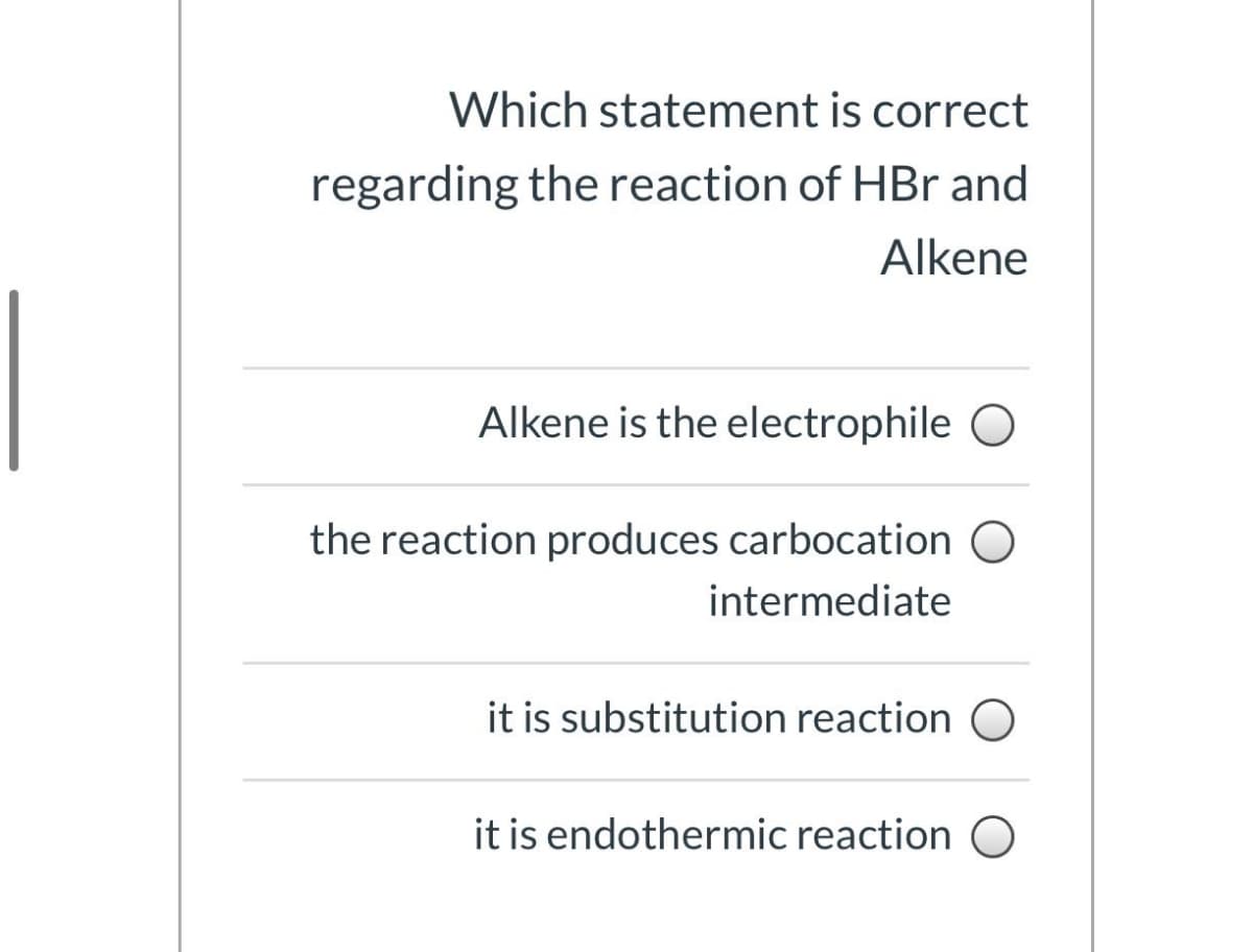 Which statement is correct
regarding the reaction of HBr and
Alkene
Alkene is the electrophile O
the reaction produces carbocation O
intermediate
it is substitution reaction O
it is endothermic reaction O
