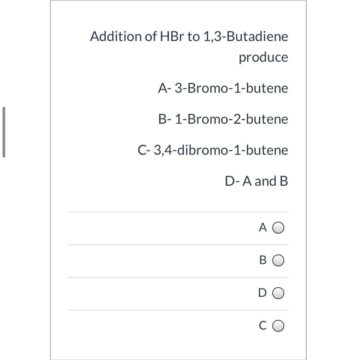 Addition of HBr to 1,3-Butadiene
produce
A- 3-Bromo-1-butene
B- 1-Bromo-2-butene
C- 3,4-dibromo-1-butene
D-A and B
A O
BO
C O
