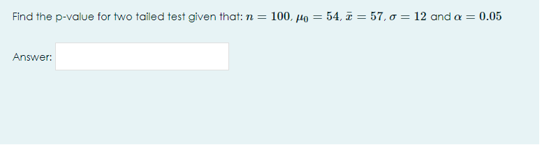 Find the p-value for two tailed test given that: n = 100, µo = 54, T = 57, o = 12 and a = 0.05
Answer:
