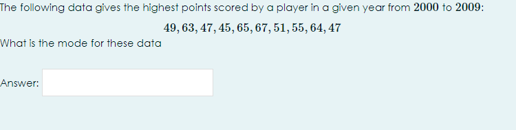 The following data gives the highest points scored by a player in a given year from 2000 to 2009:
49, 63, 47, 45, 65, 67, 51, 55, 64, 47
What is the mode for these data
Answer:
