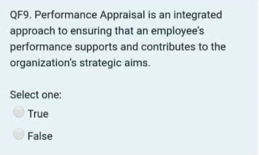 QF9. Performance Appraisal is an integrated
approach to ensuring that an employee's
performance supports and contributes to the
organization's strategic aims.
Select one:
True
False
