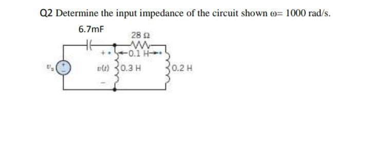 Q2 Determine the input impedance of the circuit shown o= 1000 rad/s.
6.7mF
28 2
-0.1 H
v(t) 30.3 H
0.2 H
