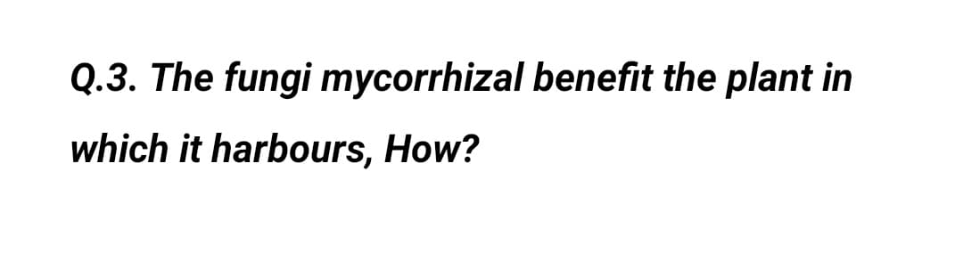 Q.3. The fungi mycorrhizal benefit the plant in
which it harbours, How?
