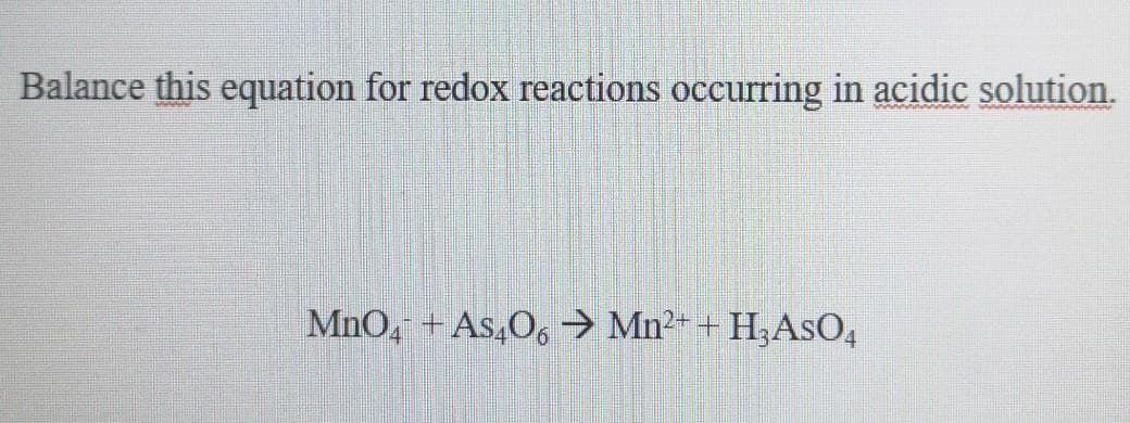 Balance this equation for redox reactions occurring in acidic solution.
MnO, +
As,O6 Mn2++ H;AsO4
