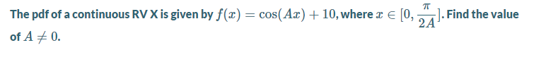 The pdf of a continuous RV X is given by f(x) = cos(Ax)+ 10, where x E [0,
J. Find the value
2A
of A + 0.

