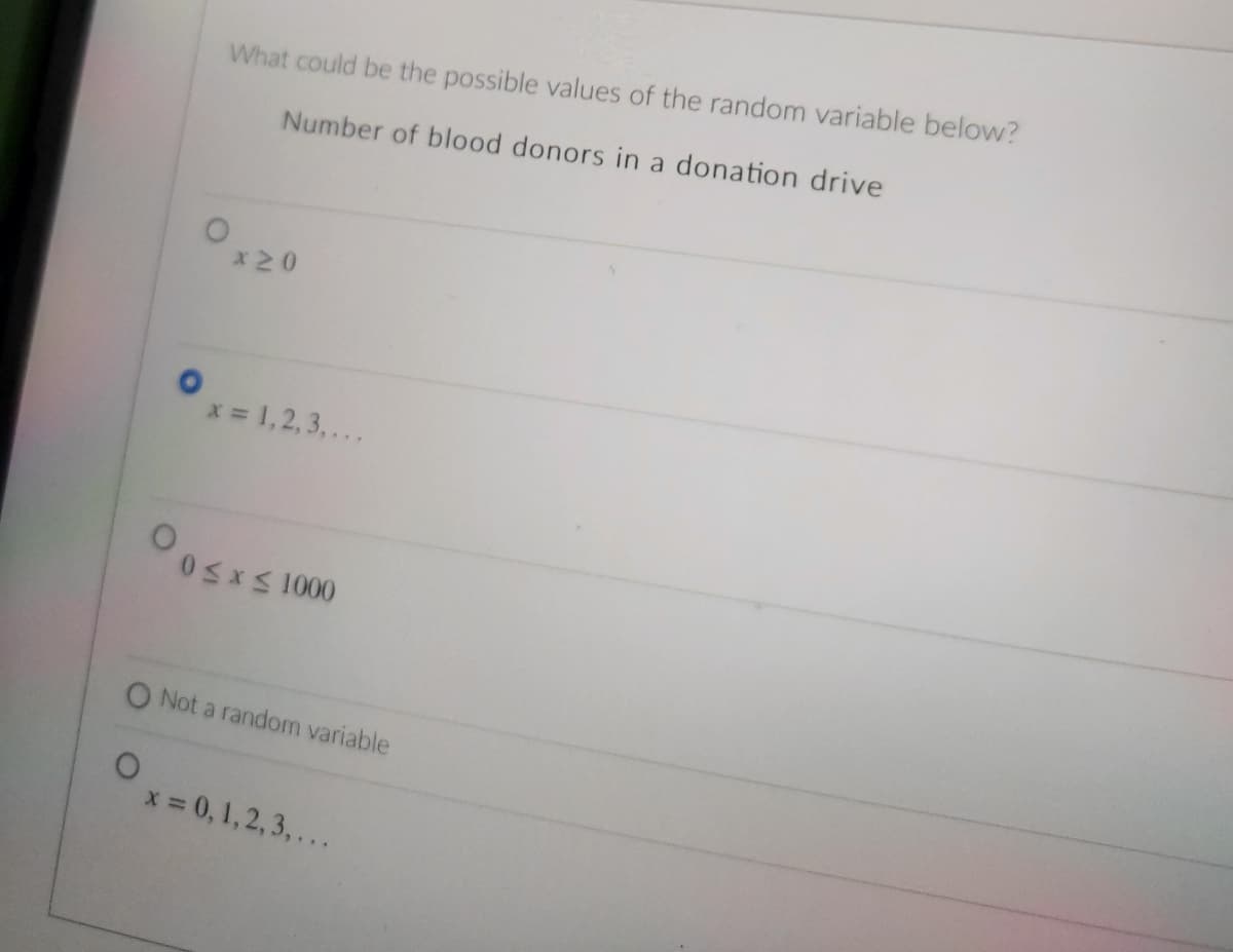 What could be the possible values of the random variable below?
Number of blood donors in a donation drive
x20
x = 1,2, 3,...
05xS 1000
O Not a random variable
x 0,1,2, 3,...
