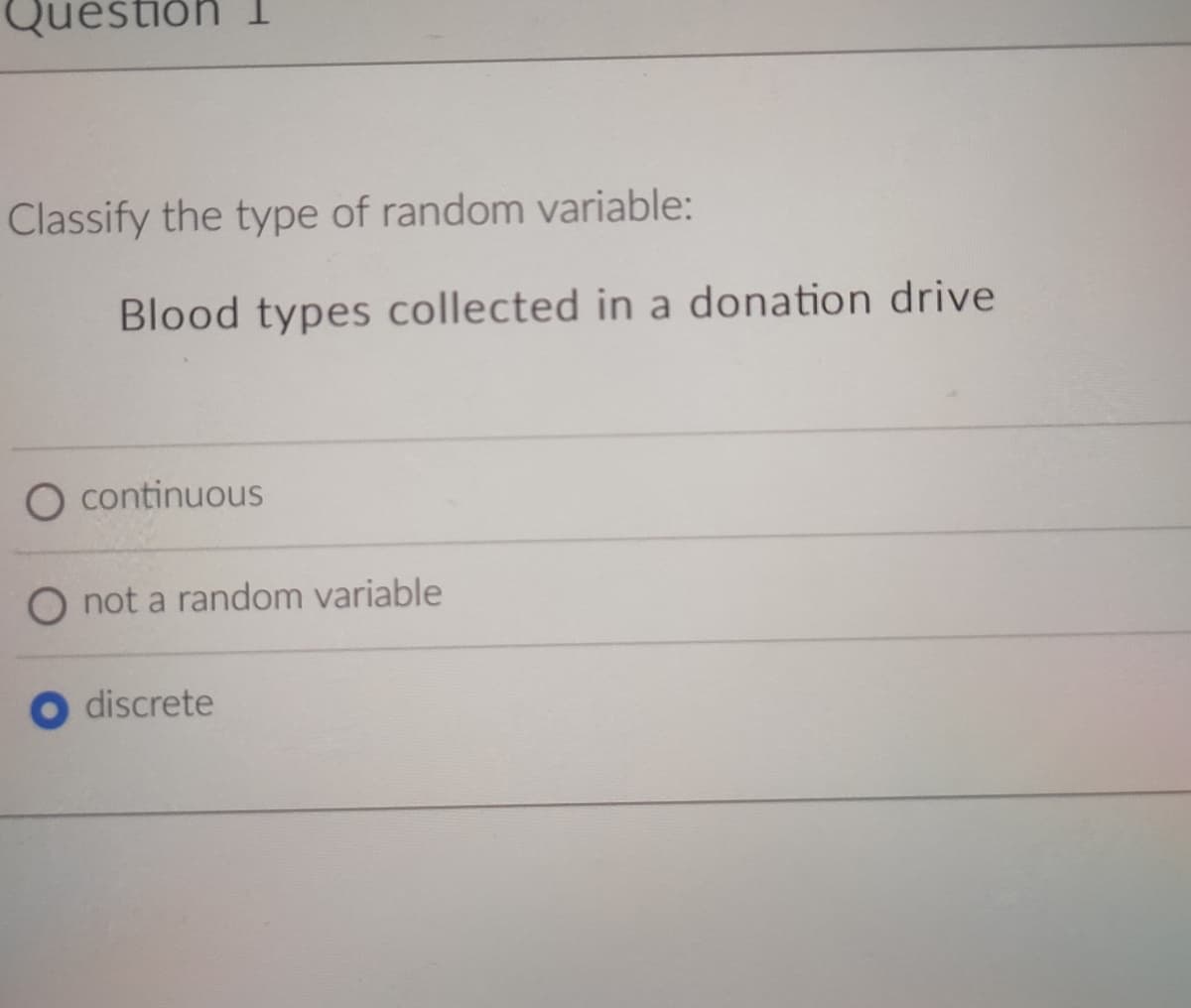 Question 1
Classify the type of random variable:
Blood types collected in a donation drive
O continuous
O not a random variable
discrete
