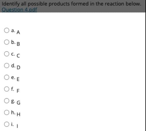 Identify all possible products formed in the reaction below.
Question 4.pdf
О а. А
O b. B
O C. C
O d. D
O e. E
O f. F
O8. G
O h. H
Oi. I
