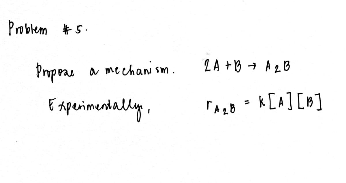 Problem #5.
Propose
a mechanism.
Experimentally,
2A + B = A ₂ B
[A₂B = K[A] [B]