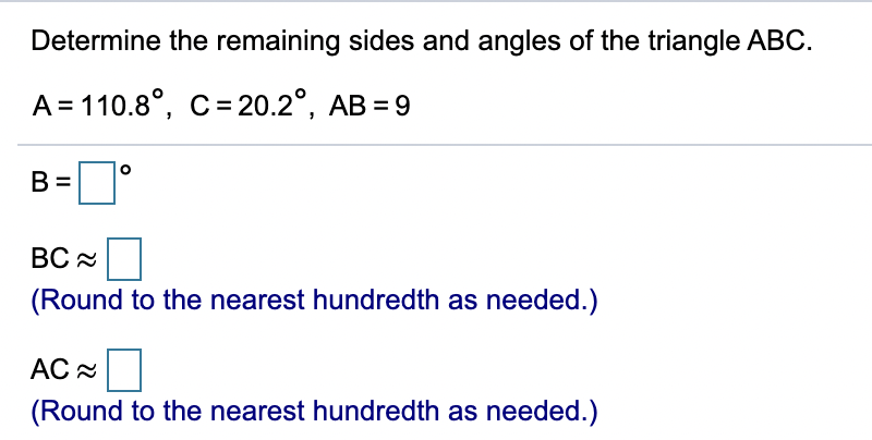 Determine the remaining sides and angles of the triangle ABC.
A = 110.8°, C= 20.2°, AB = 9
В
BC |
(Round to the nearest hundredth as needed.)
AC =
(Round to the nearest hundredth as needed.)
II
