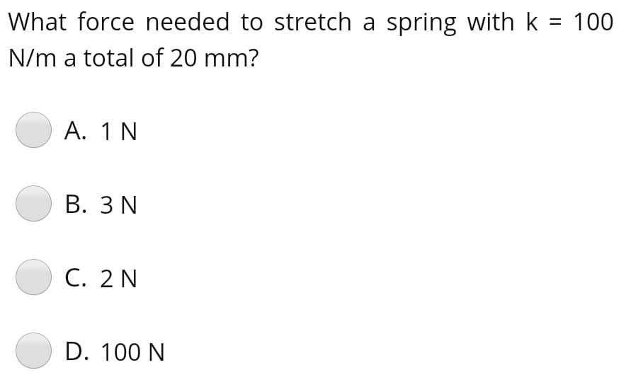 What force needed to stretch a spring with k = 100
N/m a total of 20 mm?
A. 1 N
В. З N
C. 2 N
D. 100 N
