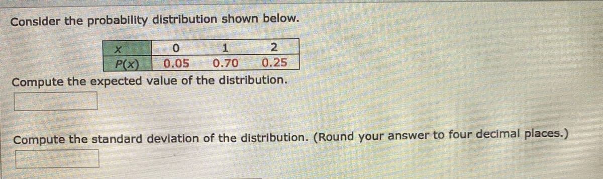 Consider the probability distribution shown below.
2.
P(x)
Compute the expected value of the distribution.
0.05
0.70
0.25
Compute the standard deviation of the distribution. (Round your answer to four decimal places.)
