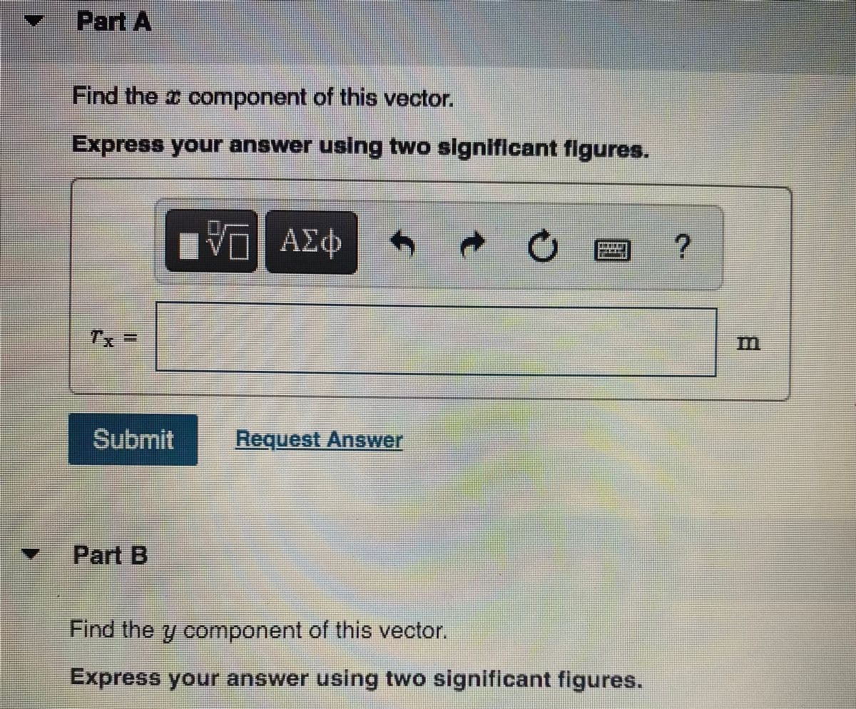 Part A
Find the a component of this vector.
Express your answer using two significant figures.
ΑΣφ
Tx
Im
Submit
Request Answer
Part B
Find the y component of this vector.
Express your answer using two significant figures.
