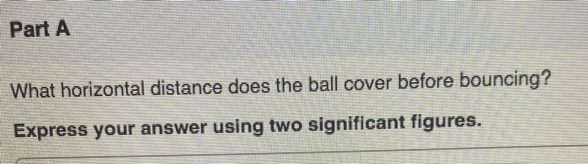 Part A
What horizontal distance does the ball cover before bouncing?
Express your answer using two significant figures.
