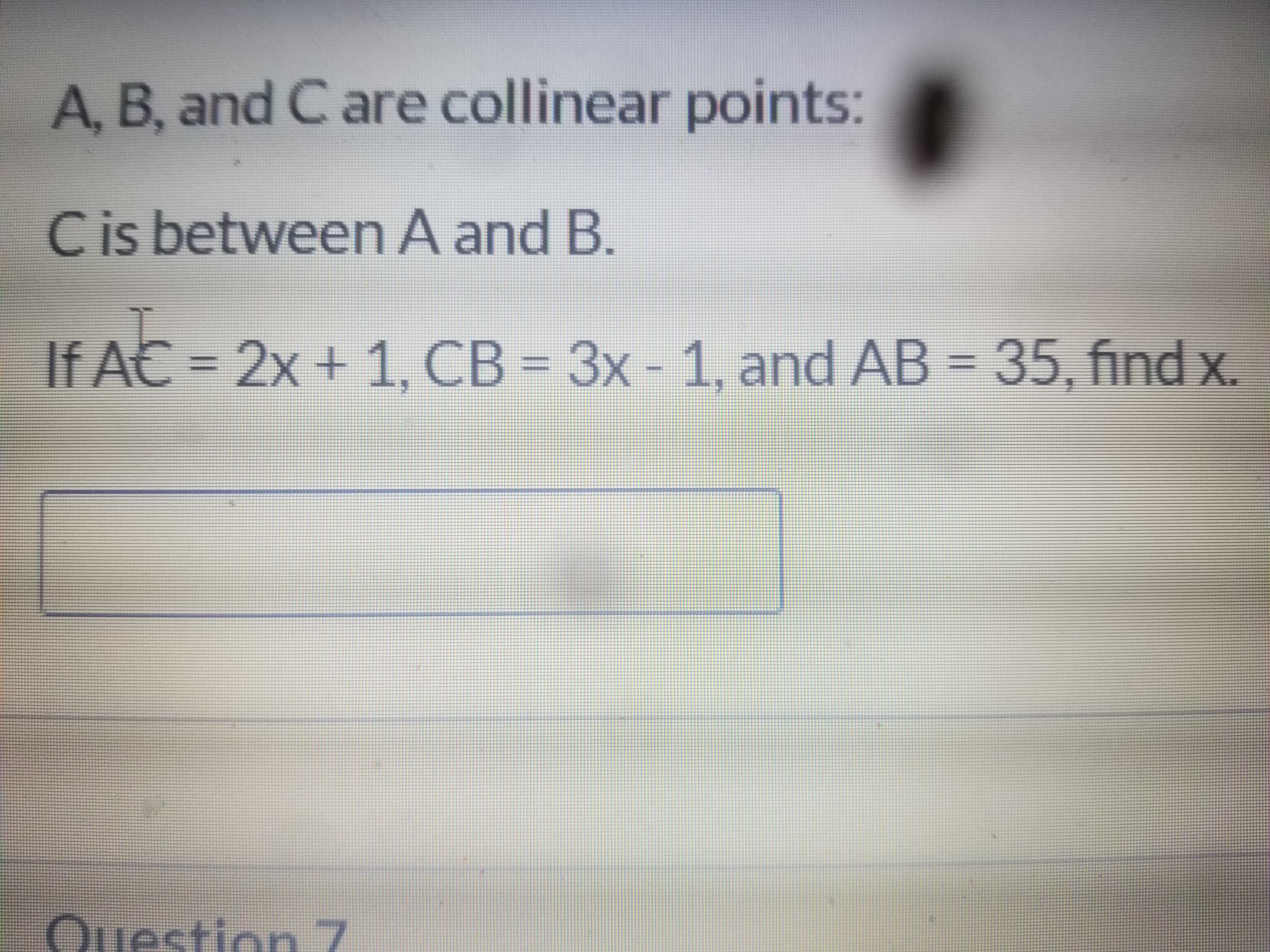 A, B, and C are collinear points:
Cis between A and B.
If AC = 2x + 1, CB = 3x - 1, and AB = 35, find x.
