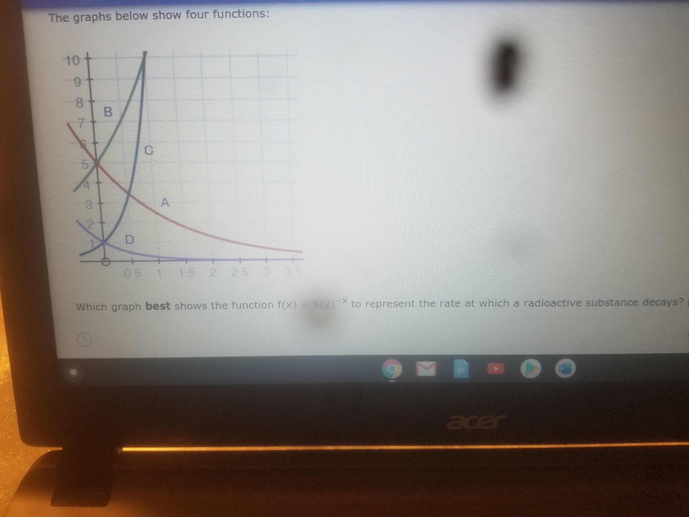 The graphs below show four functions:
10
8.
5,
3.
D.
05
15
25
3.5
Which graph best shows the function f(x) = 5(2)T to represent the rate at which a radioactive substance decays?
acer
A,
