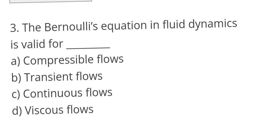 3. The Bernoulli's equation in fluid dynamics
is valid for
a) Compressible flows
b) Transient flows
c) Continuous flows
d) Viscous flows
