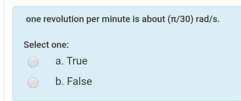 one revolution per minute is about (T/30) rad/s.
Select one:
a. True
b. False
