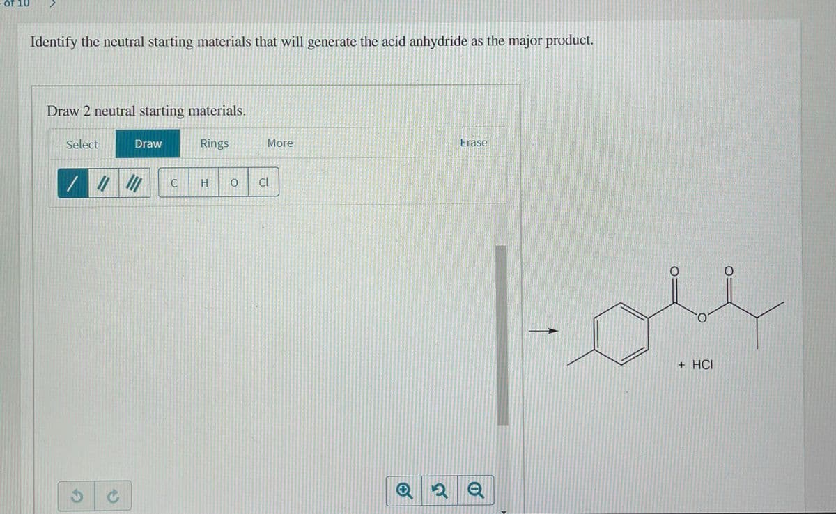 of 10
Identify the neutral starting materials that will generate the acid anhydride as the major product.
Draw 2 neutral starting materials.
Select
Draw
Rings
More
Erase
H.
Cl
+ HCI
Q 2 Q
