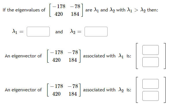 - 178 – 78
If the eigenvalues of
are d1 and A2 with A1 > A2 then:
420
184
and
- 78
associated with A1 is:
-178
An eigenvector of
420
184
- 178 – 78
An eigenvector of
associated with A2 is:
420
184
