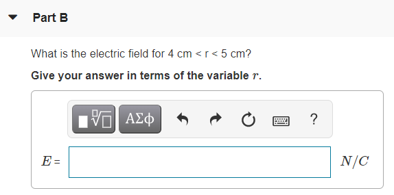 Part B
What is the electric field for 4 cm <r< 5 cm?
Give your answer in terms of the variable r.
Πν ΑΣφ
?
E =
N/C
