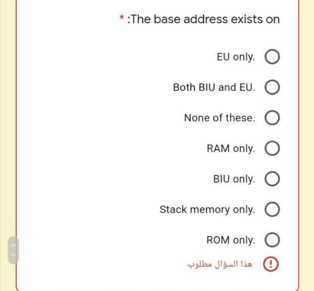 *:The base address exists on
EU only. O
Both BIU and EU. O
None of these. O
RAM only. O
BIU only. O
Stack memory only. O
ROM only. O
هذا السؤال مطلوب

