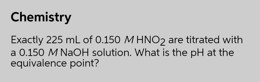 Chemistry
Exactly 225 mL of 0.150 M HNO2 are titrated with
a 0.150 M NaOH solution. What is the pH at the
equivalence point?
