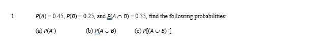 1.
P(A) = 0.45, P(B) = 0.25, and P(AO B) = 0.35, find the following probabilities:
(a) P(A')
(b) PA U B)
(C) P[(A U B) '1
