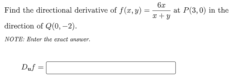 Find the directional derivative of f(x, y)
6x
at P(3,0) in the
x + Y
direction of Q(0,–2).
NOTE: Enter the exact answer.
Duf =

