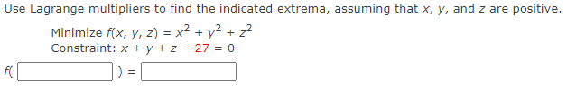 Use Lagrange multipliers to find the indicated extrema, assuming that x, y, and z are positive.
Minimize f(x, y, z) = x² + y2 + z²
Constraint: x + y + z - 27 = 0
