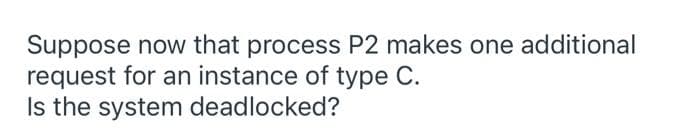 Suppose now that process P2 makes one additional
request for an instance of type C.
Is the system deadlocked?
