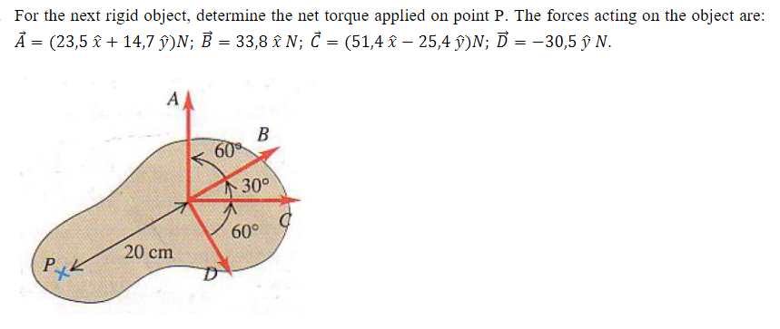 For the next rigid object, determine the net torque applied on point P. The forces acting on the object are:
A = (23,5 î + 14,7 ŷ)N; B = 33,8 £ N; Č = (51,4 î – 25,4 ŷ)N; D = –30,5 ŷ N.
A
60
730°
60°
20 cm
