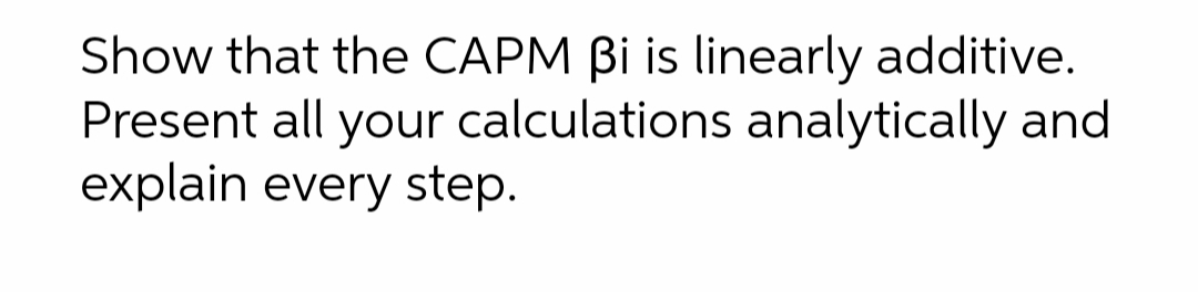 Show that the CAPM Bi is linearly additive.
Present all your calculations analytically and
explain every step.
