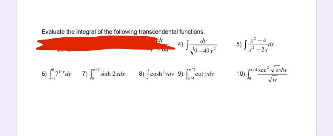Evaluate the integral of the following transcendental functions.
x²-4
dx
2.x
dt
dy
5)
-49y
pa/4 sec Jwdw
6) [7dy 7) sinh 2xdx
8) ſcosh vdv 9) cot ydy
10) [*
J/4
