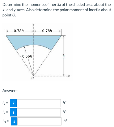 Determine the moments of inertia of the shaded area about the
x- and y-axes. Also determine the polar moment of inertia about
point O.
-0.78h
-0.78h
0.66h
Answers:
x= i
h4
ly = i
h4
lo = i
h4
