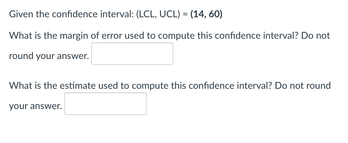 Given the confidence interval: (LCL, UCL) = (14, 60)
What is the margin of error used to compute this confidence interval? Do not
round your answer.
What is the estimate used to compute this confidence interval? Do not round
your answer.
