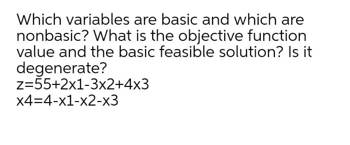 Which variables are basic and which are
nonbasic? What is the objective function
value and the basic feasible solution? Is it
degenerate?
z=55+2x1-3x2+4x3
x4=4-x1-x2-x3
