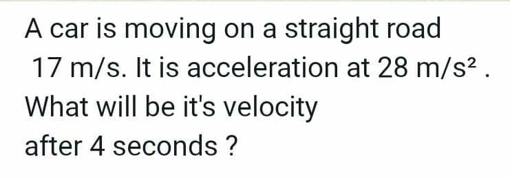 A car is moving on a straight road
17 m/s. It is acceleration at 28 m/s? .
What will be it's velocity
after 4 seconds ?
