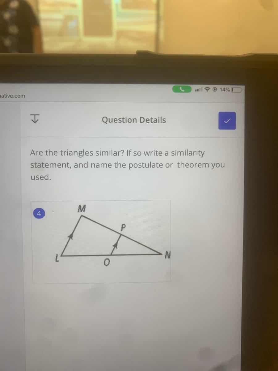 ll ? © 14%T
native.com
Question Details
Are the triangles similar? If so write a similarity
statement, and name the postulate or theorem you
used.
M
4
