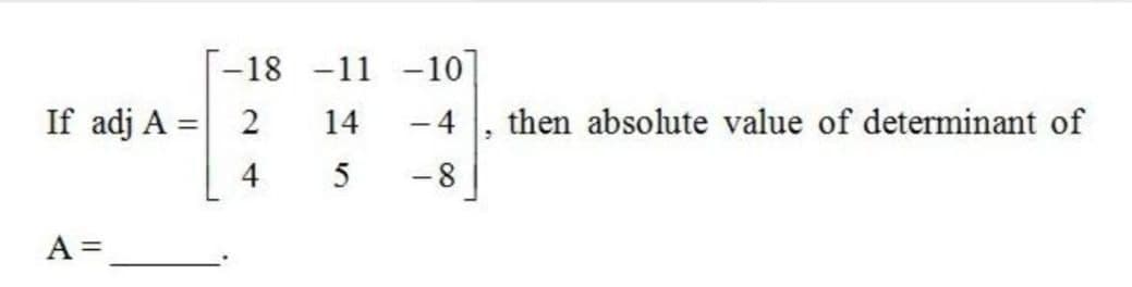 -18 -11 -10]
If adj A = 2
14
- 4
then absolute value of determinant of
|
4
5
-8
A =
