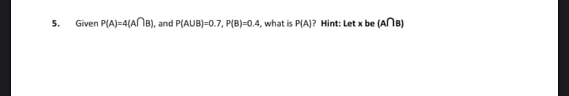 5.
Given P(A)=4(ANB), and P(AUB)=0.7, P(B)=0.4, what is P(A)? Hint: Let x be (ANB)
