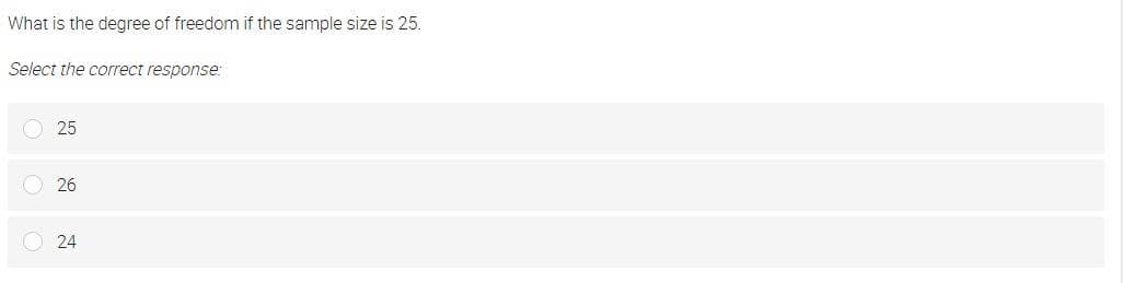 What is the degree of freedom if the sample size is 25.
Select the correct response:
25
26
24