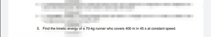 5. Find the kinetic energy of a 70-kg runner who covers 400 m in 45 s at constant speed.