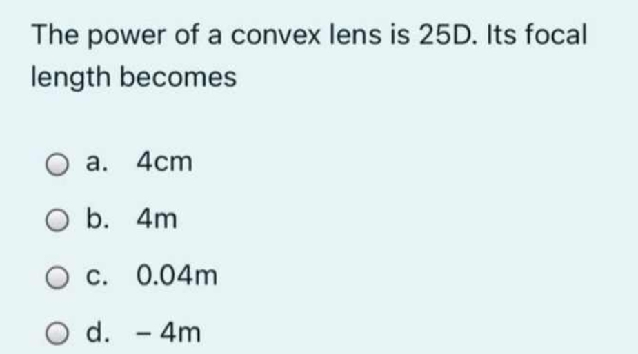 The power of a convex lens is 25D. Its focal
length becomes
4cm
O a.
O b. 4m
O c. 0.04m
O d. - 4m