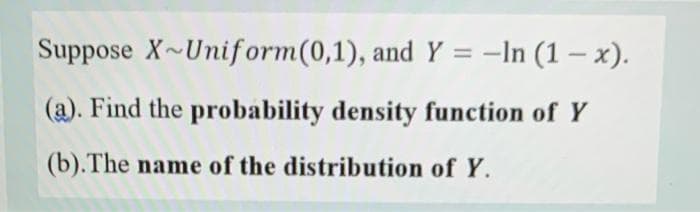 Suppose X~Uniform(0,1), and Y = -ln (1-x).
(a). Find the probability density function of Y
(b). The name of the distribution of Y.